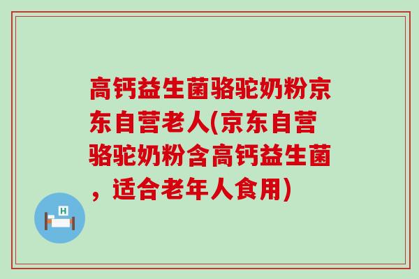 高钙益生菌骆驼奶粉京东自营老人(京东自营骆驼奶粉含高钙益生菌，适合老年人食用)
