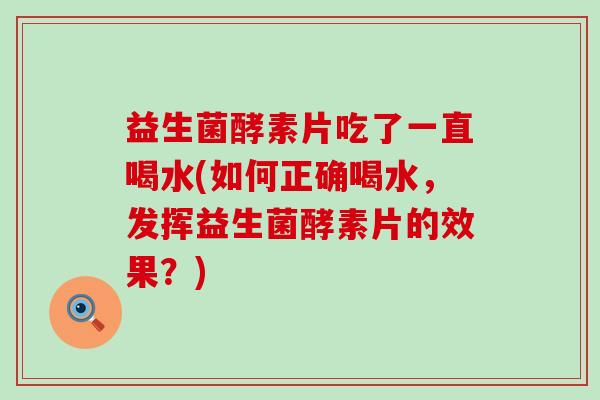 益生菌酵素片吃了一直喝水(如何正确喝水，发挥益生菌酵素片的效果？)