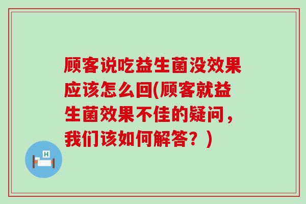 顾客说吃益生菌没效果应该怎么回(顾客就益生菌效果不佳的疑问，我们该如何解答？)
