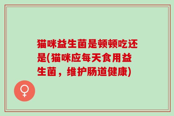 猫咪益生菌是顿顿吃还是(猫咪应每天食用益生菌，维护肠道健康)