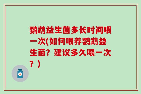 鹦鹉益生菌多长时间喂一次(如何喂养鹦鹉益生菌？建议多久喂一次？)