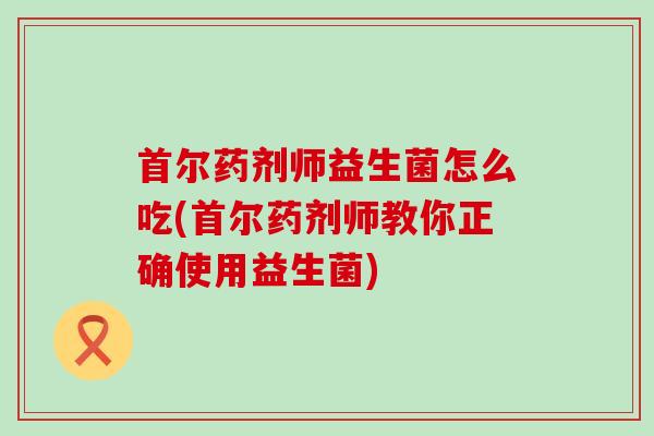 首尔药剂师益生菌怎么吃(首尔药剂师教你正确使用益生菌)