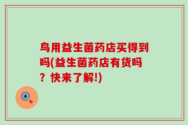 鸟用益生菌药店买得到吗(益生菌药店有货吗？快来了解!)