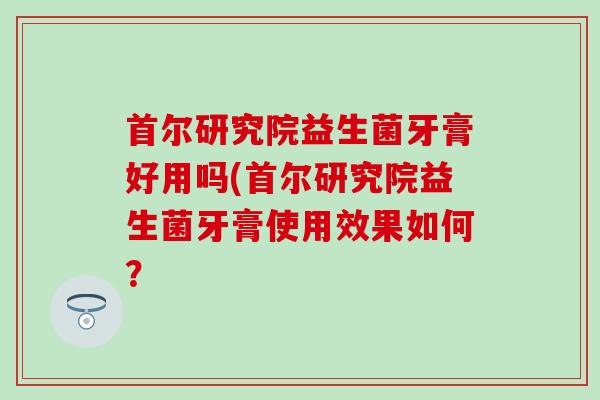 首尔研究院益生菌牙膏好用吗(首尔研究院益生菌牙膏使用效果如何？