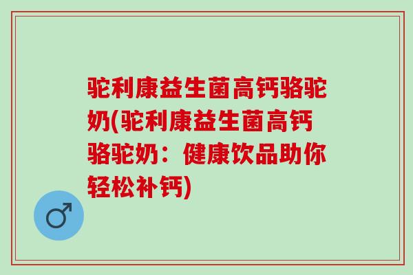 驼利康益生菌高钙骆驼奶(驼利康益生菌高钙骆驼奶：健康饮品助你轻松补钙)