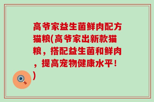 高爷家益生菌鲜肉配方猫粮(高爷家出新款猫粮，搭配益生菌和鲜肉，提高宠物健康水平！)