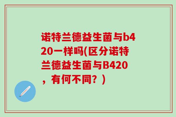 诺特兰德益生菌与b420一样吗(区分诺特兰德益生菌与B420，有何不同？)