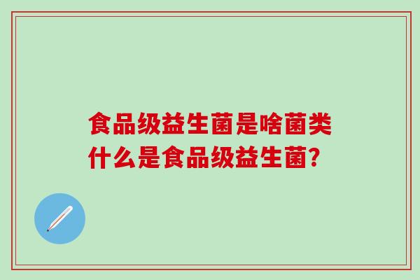 食品级益生菌是啥菌类什么是食品级益生菌？
