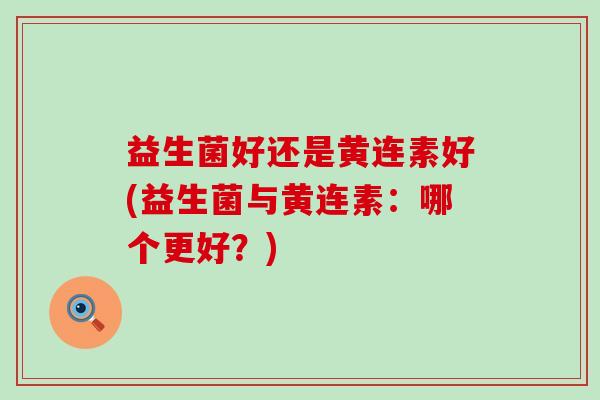 益生菌好还是黄连素好(益生菌与黄连素：哪个更好？)