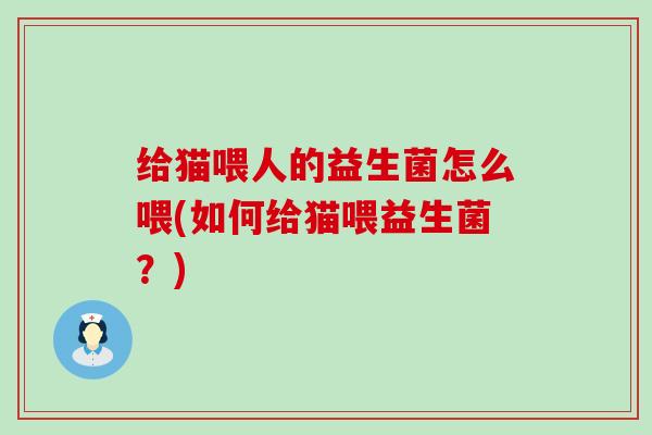给猫喂人的益生菌怎么喂(如何给猫喂益生菌？)