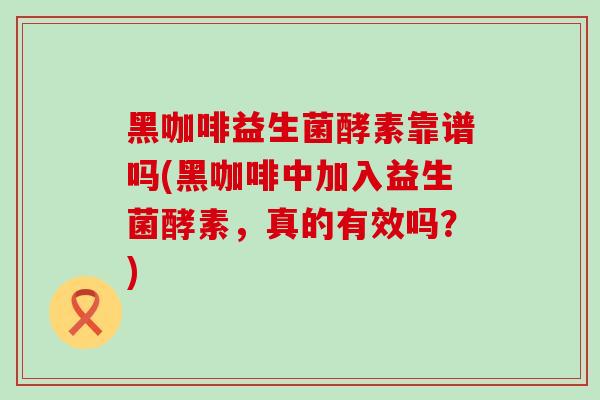 黑咖啡益生菌酵素靠谱吗(黑咖啡中加入益生菌酵素，真的有效吗？)