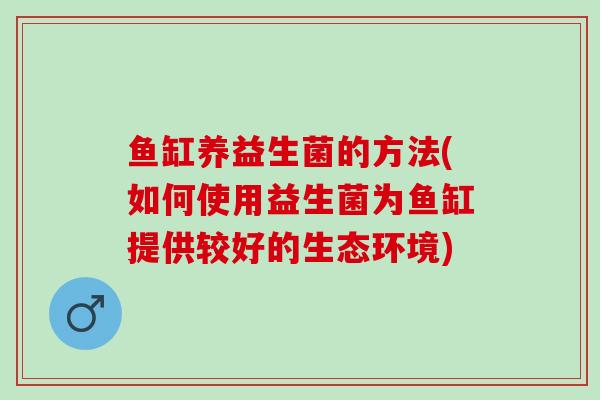 鱼缸养益生菌的方法(如何使用益生菌为鱼缸提供较好的生态环境)