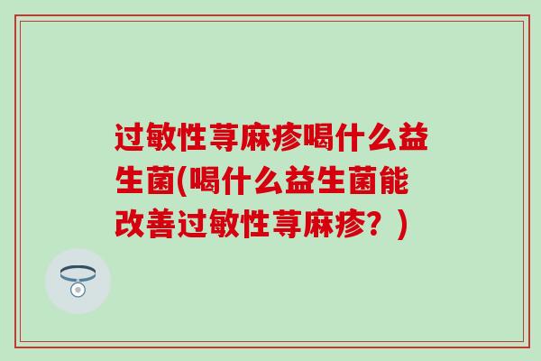 性荨麻疹喝什么益生菌(喝什么益生菌能改善性荨麻疹？)