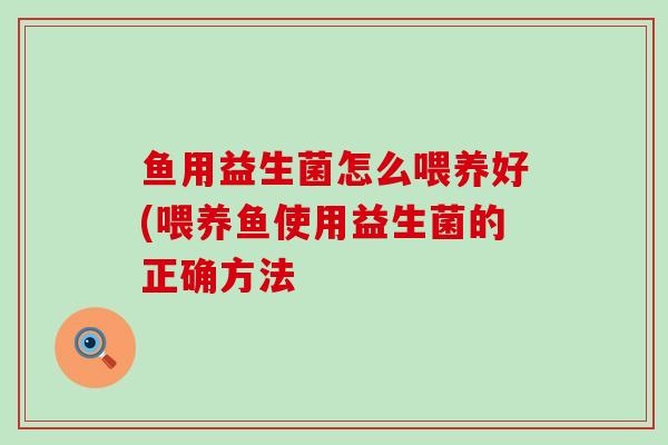 鱼用益生菌怎么喂养好(喂养鱼使用益生菌的正确方法