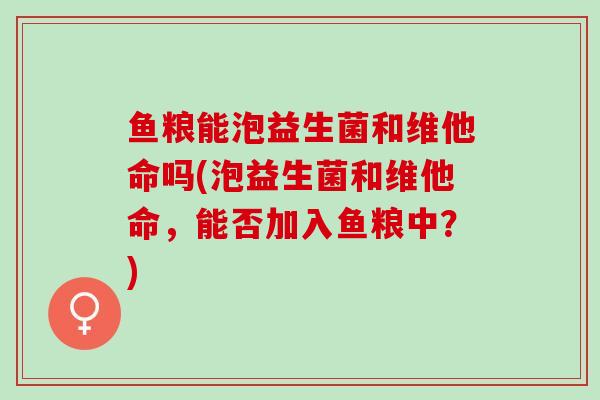 鱼粮能泡益生菌和维他命吗(泡益生菌和维他命，能否加入鱼粮中？)