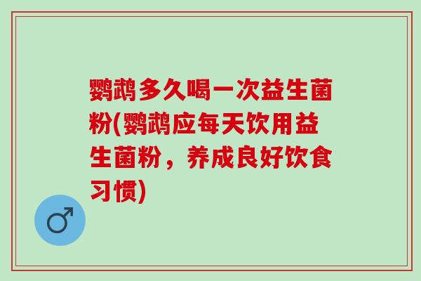 鹦鹉多久喝一次益生菌粉(鹦鹉应每天饮用益生菌粉，养成良好饮食习惯)