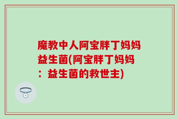 魔教中人阿宝胖丁妈妈益生菌(阿宝胖丁妈妈：益生菌的救世主)