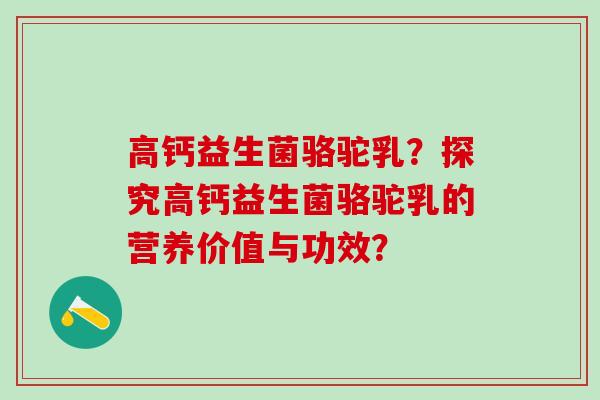 高钙益生菌骆驼乳？探究高钙益生菌骆驼乳的营养价值与功效？