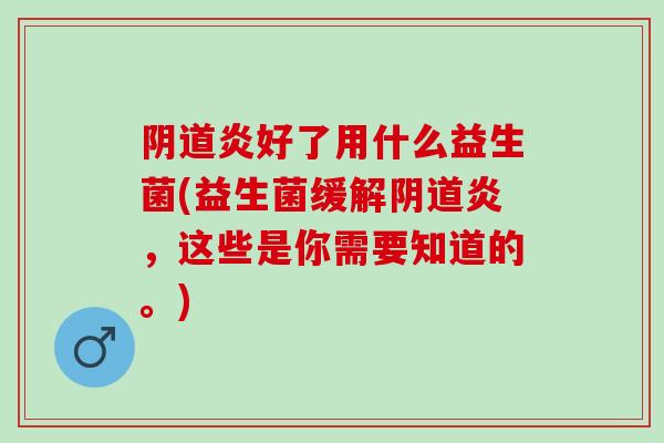 炎好了用什么益生菌(益生菌缓解炎，这些是你需要知道的。)