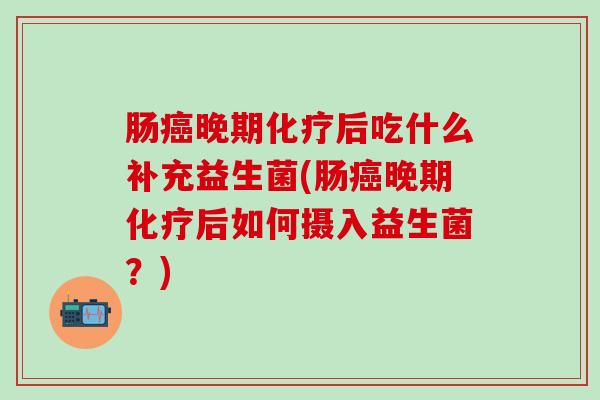 肠晚期后吃什么补充益生菌(肠晚期后如何摄入益生菌？)
