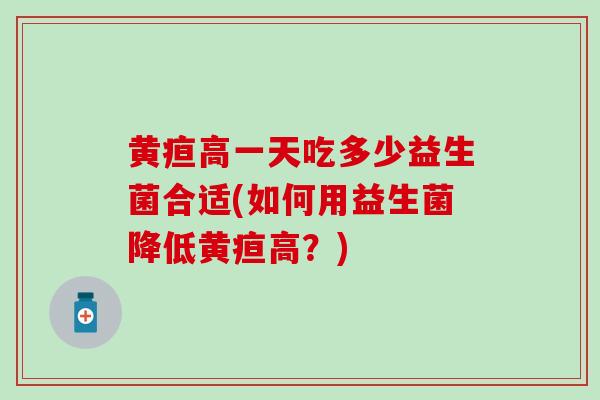 黄疸高一天吃多少益生菌合适(如何用益生菌降低黄疸高？)