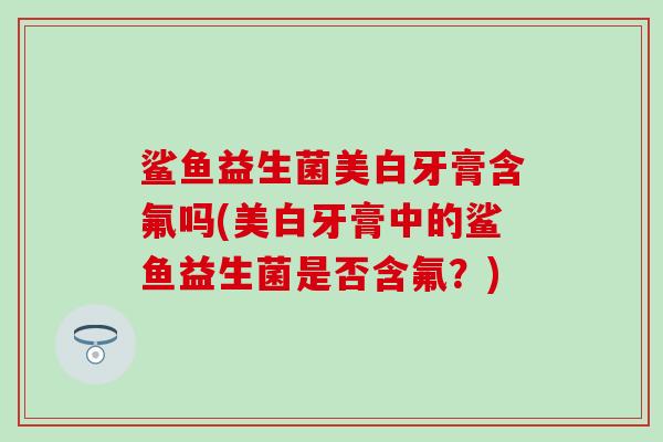 鲨鱼益生菌美白牙膏含氟吗(美白牙膏中的鲨鱼益生菌是否含氟？)