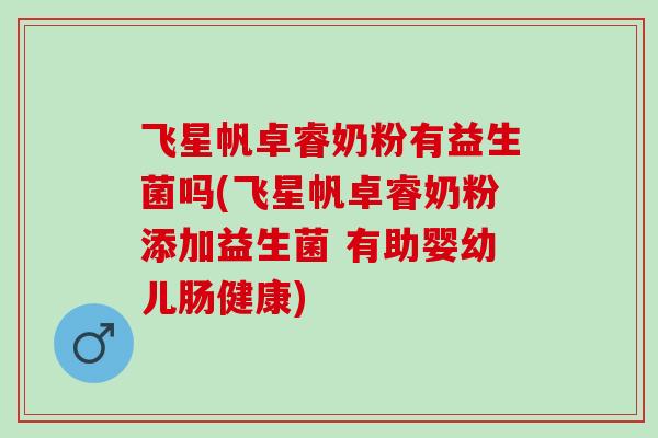 飞星帆卓睿奶粉有益生菌吗(飞星帆卓睿奶粉添加益生菌 有助婴幼儿肠健康)