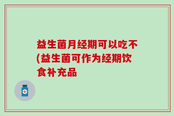 益生菌期可以吃不(益生菌可作为经期饮食补充品