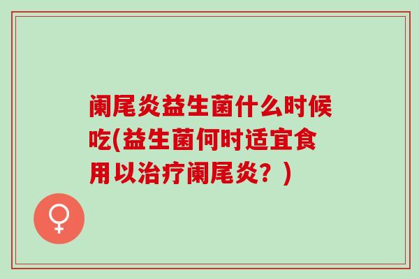 阑尾炎益生菌什么时候吃(益生菌何时适宜食用以阑尾炎？)