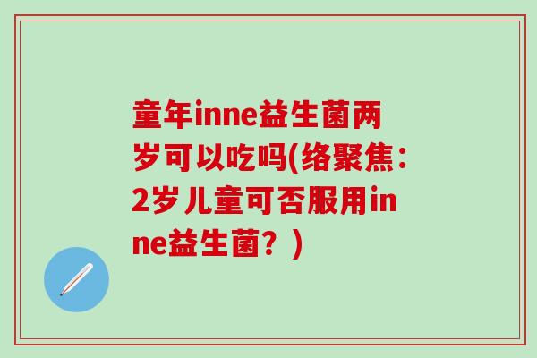 童年inne益生菌两岁可以吃吗(络聚焦：2岁儿童可否服用inne益生菌？)