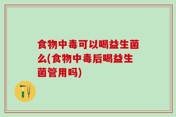 食物中毒可以喝益生菌么(食物中毒后喝益生菌管用吗)