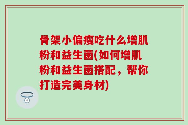 骨架小偏瘦吃什么增肌粉和益生菌(如何增肌粉和益生菌搭配，帮你打造完美身材)