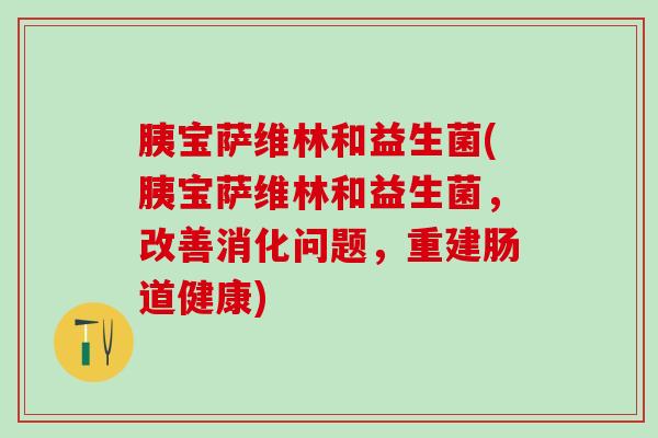 胰宝萨维林和益生菌(胰宝萨维林和益生菌,改善消化问题,重建肠道健康) 胰宝萨维林和益生菌(胰宝萨维林和益生菌,改善消化问题,重建肠道健康)