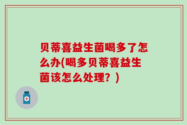 贝蒂喜益生菌喝多了怎么办(喝多贝蒂喜益生菌该怎么处理？)