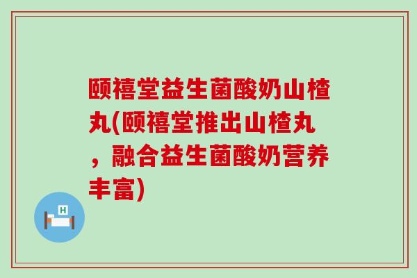 颐禧堂益生菌酸奶山楂丸(颐禧堂推出山楂丸，融合益生菌酸奶营养丰富)