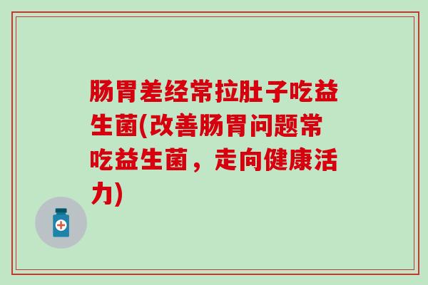 肠胃差经常拉肚子吃益生菌(改善肠胃问题常吃益生菌，走向健康活力)