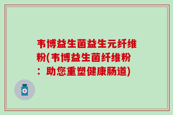 韦博益生菌益生元纤维粉(韦博益生菌纤维粉：助您重塑健康肠道)