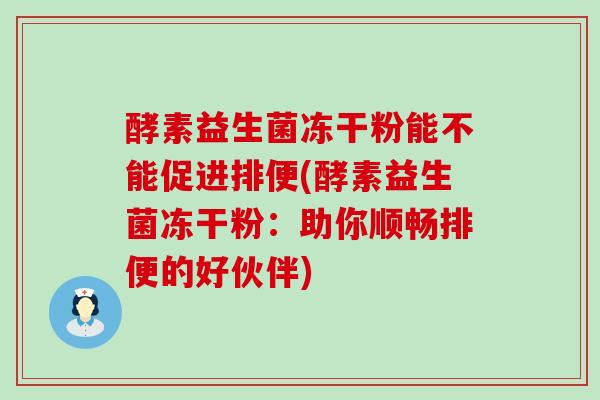 酵素益生菌冻干粉能不能促进排便(酵素益生菌冻干粉:助你顺畅排便的好伙伴) 酵素益生菌冻干粉能不能促进排便(酵素益生菌冻干粉:助你顺畅排便的好伙伴)