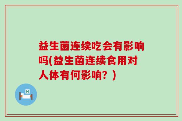 益生菌连续吃会有影响吗(益生菌连续食用对人体有何影响？)