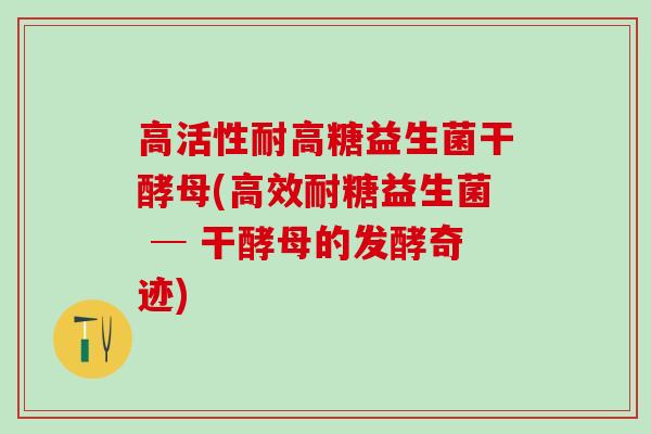 高活性耐高糖益生菌干酵母(高效耐糖益生菌 ─ 干酵母的发酵奇迹)
