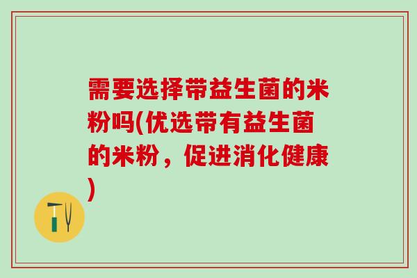 需要选择带益生菌的米粉吗(优选带有益生菌的米粉，促进消化健康)