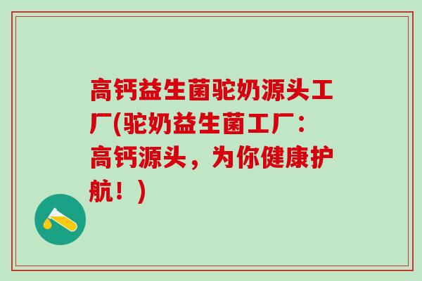 高钙益生菌驼奶源头工厂(驼奶益生菌工厂：高钙源头，为你健康护航！)