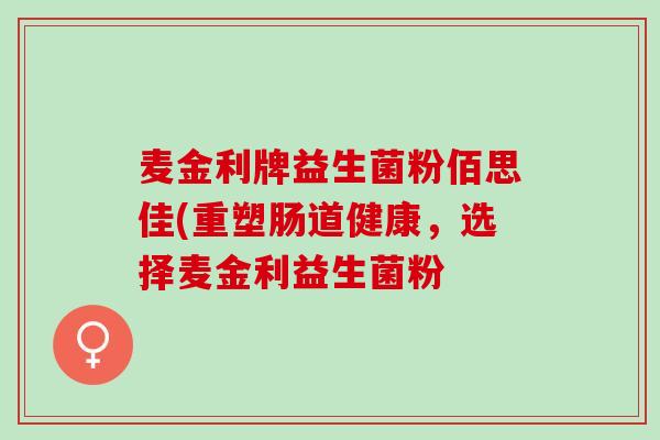 麦金利牌益生菌粉佰思佳(重塑肠道健康，选择麦金利益生菌粉