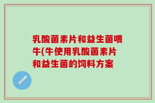 乳酸菌素片和益生菌喂牛(牛使用乳酸菌素片和益生菌的饲料方案