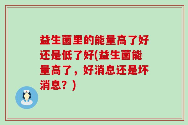 益生菌里的能量高了好还是低了好(益生菌能量高了，好消息还是坏消息？)