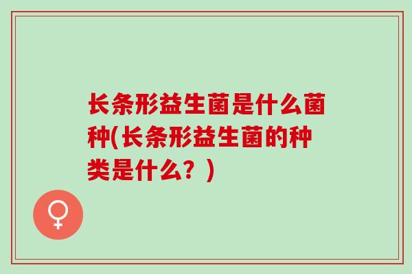 长条形益生菌是什么菌种(长条形益生菌的种类是什么？)