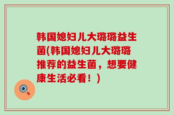 韩国媳妇儿大璐璐益生菌(韩国媳妇儿大璐璐推荐的益生菌，想要健康生活必看！)