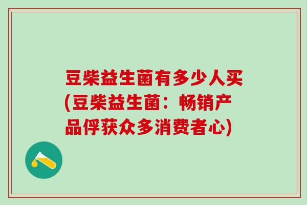 豆柴益生菌有多少人买(豆柴益生菌：畅销产品俘获众多消费者心)