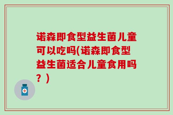 诺森即食型益生菌儿童可以吃吗(诺森即食型益生菌适合儿童食用吗？)