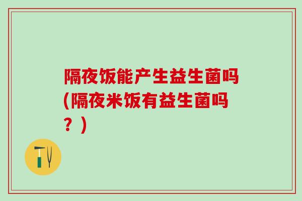 隔夜饭能产生益生菌吗(隔夜米饭有益生菌吗？)